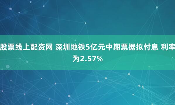 股票线上配资网 深圳地铁5亿元中期票据拟付息 利率为2.57%