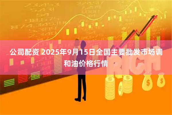 公司配资 2025年9月15日全国主要批发市场调和油价格行情