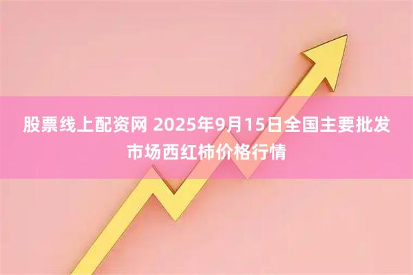 股票线上配资网 2025年9月15日全国主要批发市场西红柿价格行情