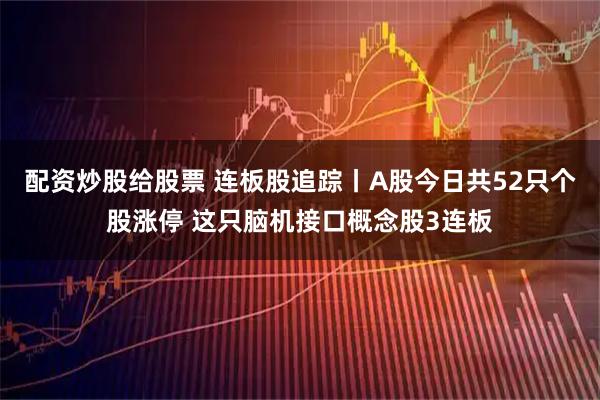 配资炒股给股票 连板股追踪丨A股今日共52只个股涨停 这只脑机接口概念股3连板