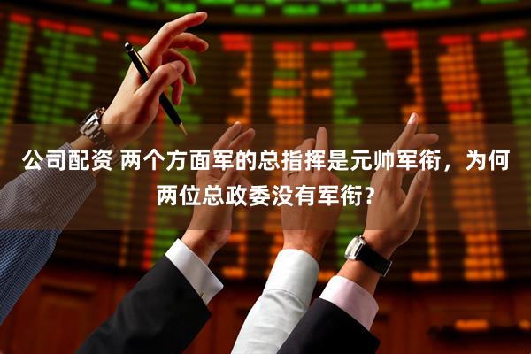 公司配资 两个方面军的总指挥是元帅军衔，为何两位总政委没有军衔？