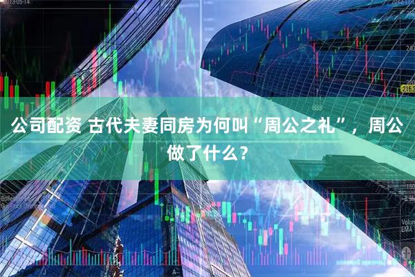 公司配资 古代夫妻同房为何叫“周公之礼”，周公做了什么？