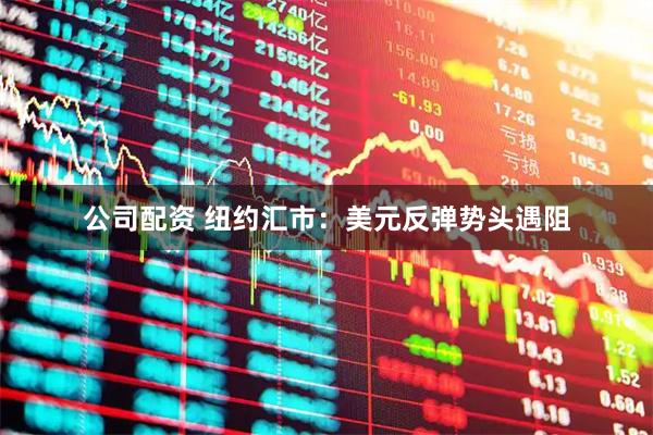 公司配资 纽约汇市：美元反弹势头遇阻