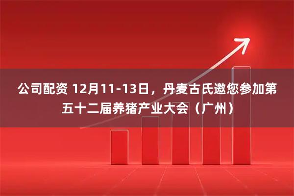 公司配资 12月11-13日，丹麦古氏邀您参加第五十二届养猪产业大会（广州）