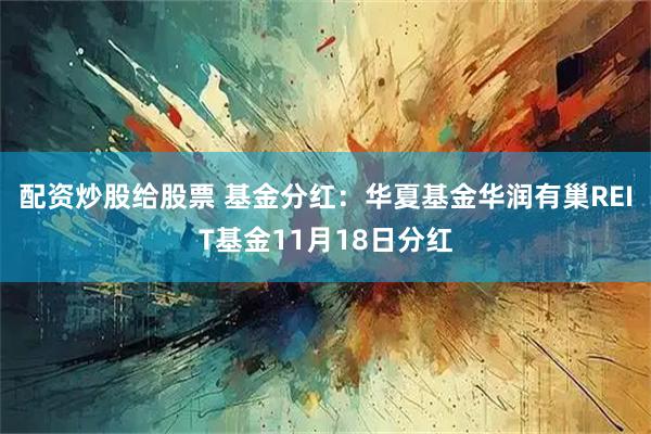 配资炒股给股票 基金分红：华夏基金华润有巢REIT基金11月18日分红