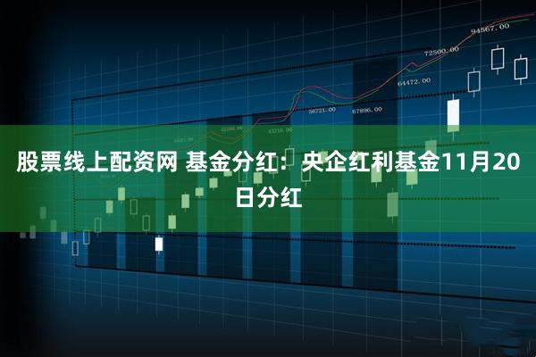 股票线上配资网 基金分红：央企红利基金11月20日分红