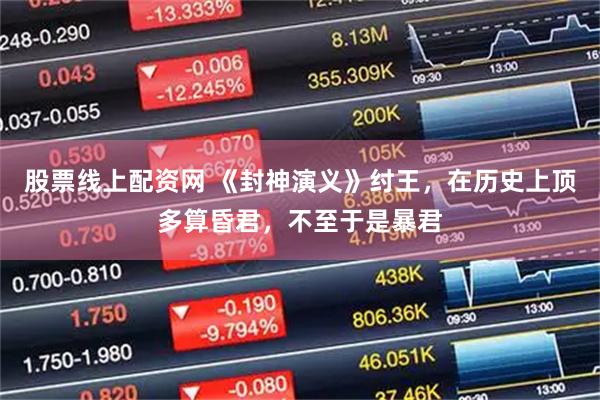 股票线上配资网 《封神演义》纣王，在历史上顶多算昏君，不至于是暴君