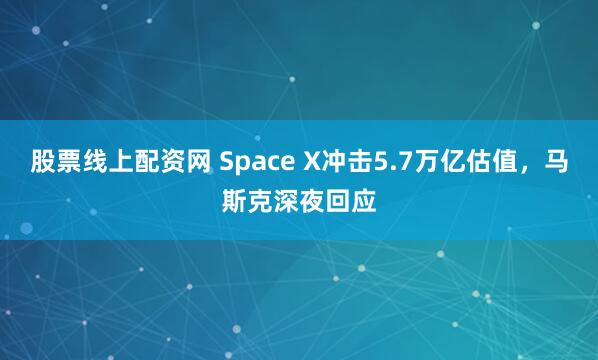 股票线上配资网 Space X冲击5.7万亿估值,马斯克深夜回应