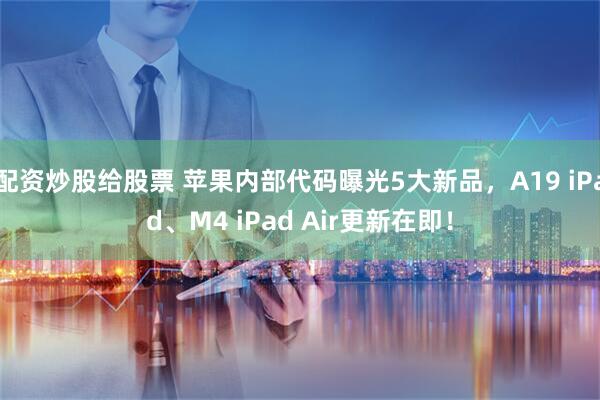 配资炒股给股票 苹果内部代码曝光5大新品，A19 iPad、M4 iPad Air更新在即！