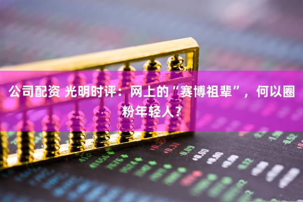 公司配资 光明时评：网上的“赛博祖辈”，何以圈粉年轻人？