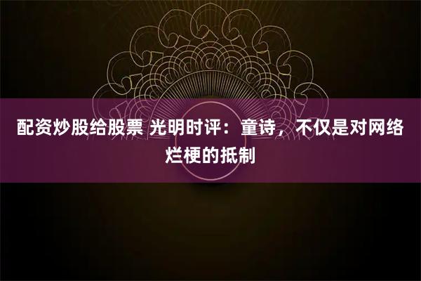配资炒股给股票 光明时评：童诗，不仅是对网络烂梗的抵制