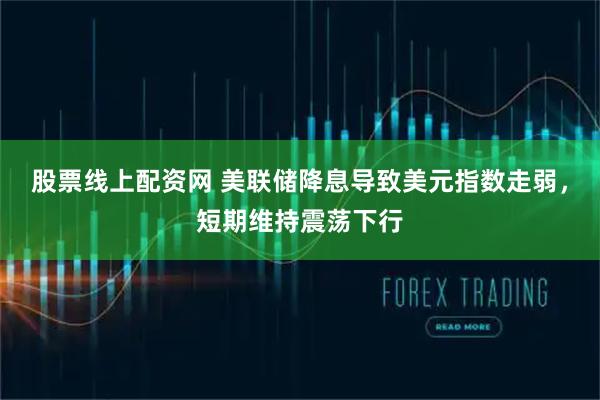 股票线上配资网 美联储降息导致美元指数走弱，短期维持震荡下行