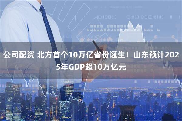 公司配资 北方首个10万亿省份诞生！山东预计2025年GDP超10万亿元