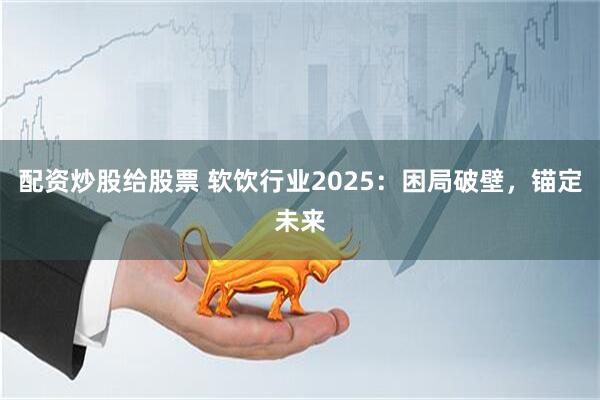 配资炒股给股票 软饮行业2025：困局破壁，锚定未来