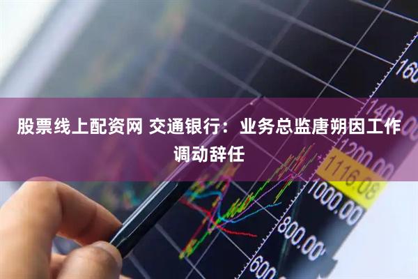 股票线上配资网 交通银行：业务总监唐朔因工作调动辞任