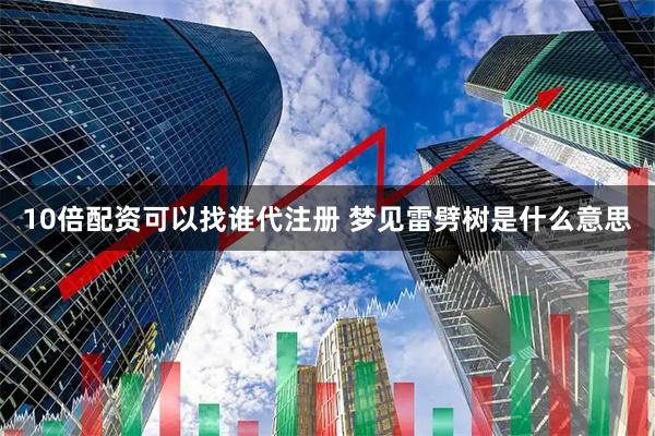10倍配资可以找谁代注册 梦见雷劈树是什么意思