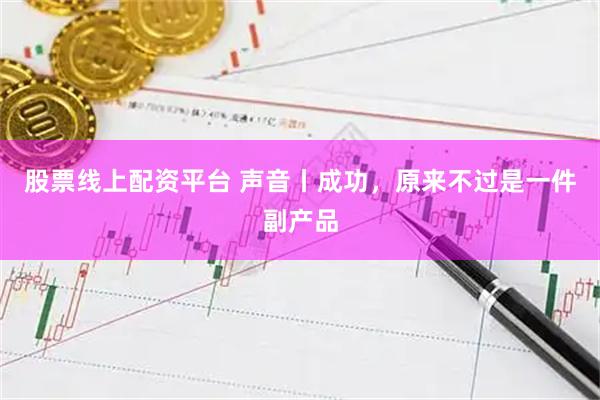 股票线上配资平台 声音丨成功，原来不过是一件副产品