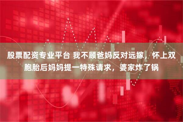 股票配资专业平台 我不顾爸妈反对远嫁，怀上双胞胎后妈妈提一特殊请求，婆家炸了锅