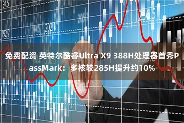 免费配资 英特尔酷睿Ultra X9 388H处理器首秀PassMark：多核较285H提升约10%