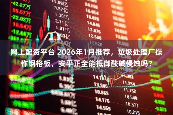 网上配资平台 2026年1月推荐，垃圾处理厂操作钢格板，安平正全能抵御酸碱侵蚀吗？