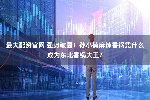 最大配资官网 强势破圈！孙小楠麻辣香锅凭什么成为东北香锅大王？