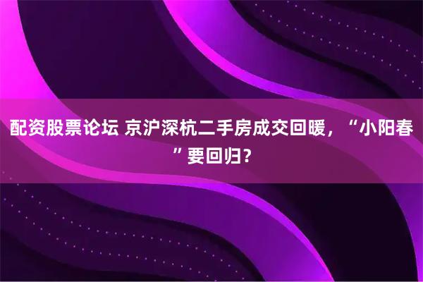 配资股票论坛 京沪深杭二手房成交回暖，“小阳春”要回归？