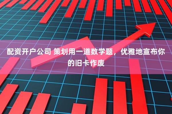 配资开户公司 策划用一道数学题，优雅地宣布你的旧卡作废