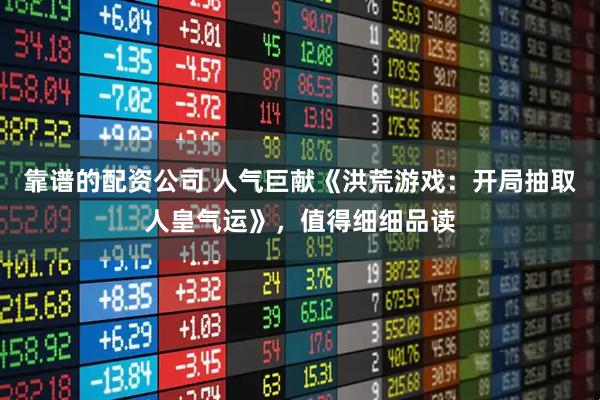 靠谱的配资公司 人气巨献《洪荒游戏：开局抽取人皇气运》，值得细细品读