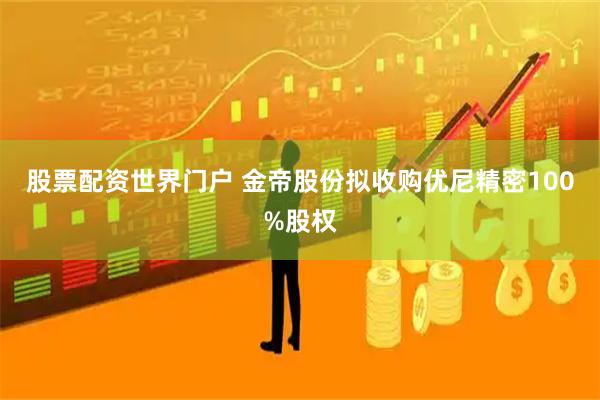 股票配资世界门户 金帝股份拟收购优尼精密100%股权