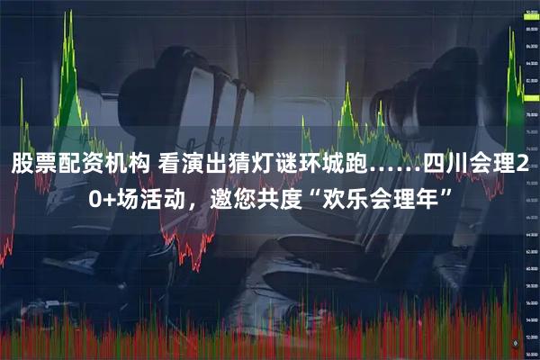 股票配资机构 看演出猜灯谜环城跑……四川会理20+场活动，邀您共度“欢乐会理年”