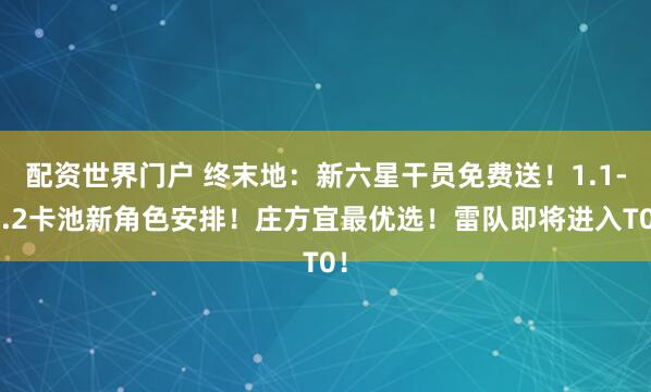 配资世界门户 终末地：新六星干员免费送！1.1-1.2卡池新角色安排！庄方宜最优选！雷队即将进入T0！