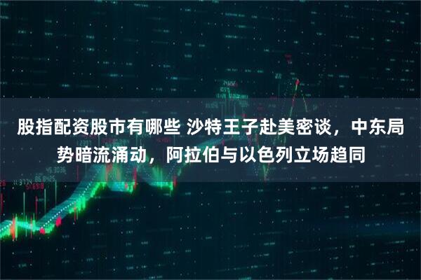 股指配资股市有哪些 沙特王子赴美密谈，中东局势暗流涌动，阿拉伯与以色列立场趋同