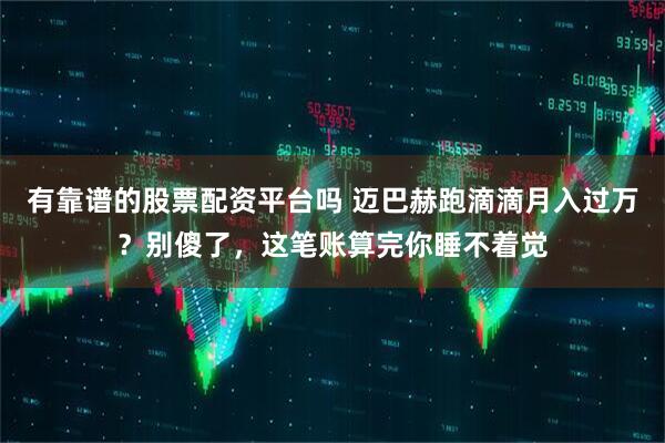 有靠谱的股票配资平台吗 迈巴赫跑滴滴月入过万？别傻了，这笔账算完你睡不着觉