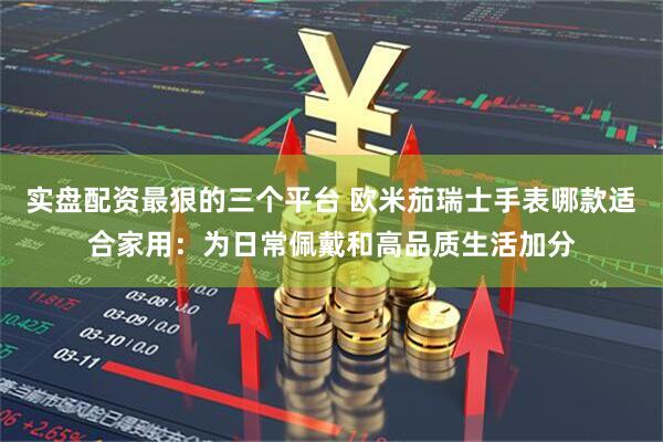 实盘配资最狠的三个平台 欧米茄瑞士手表哪款适合家用：为日常佩戴和高品质生活加分