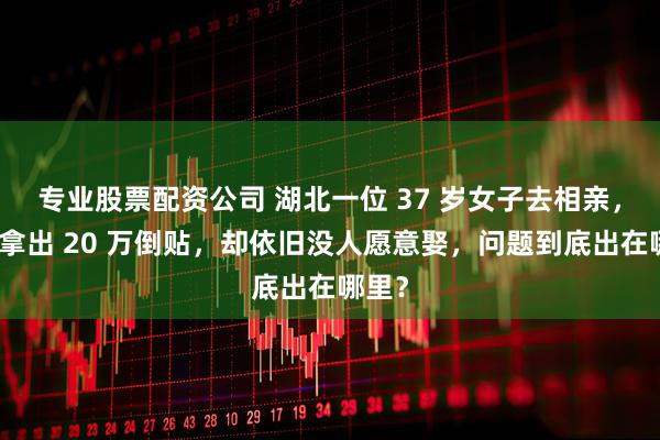 专业股票配资公司 湖北一位 37 岁女子去相亲，甘愿拿出 20 万倒贴，却依旧没人愿意娶，问题到底出在哪里？