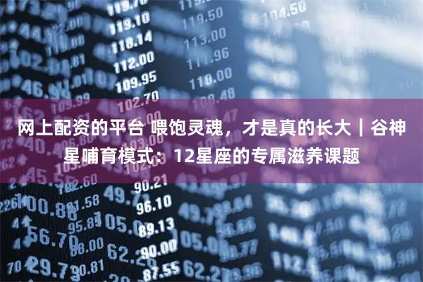 网上配资的平台 喂饱灵魂，才是真的长大｜谷神星哺育模式：12星座的专属滋养课题