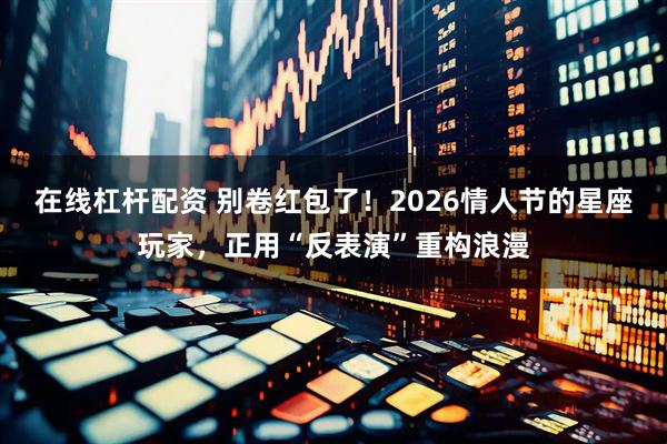 在线杠杆配资 别卷红包了！2026情人节的星座玩家，正用“反表演”重构浪漫