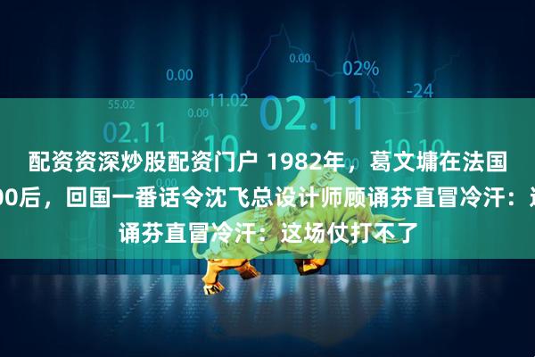 配资资深炒股配资门户 1982年，葛文墉在法国试飞幻影2000后，回国一番话令沈飞总设计师顾诵芬直冒冷汗：这场仗打不了