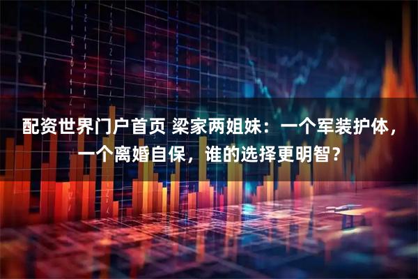 配资世界门户首页 梁家两姐妹：一个军装护体，一个离婚自保，谁的选择更明智？