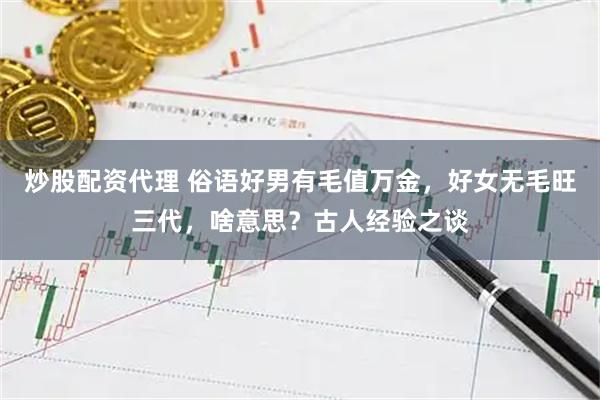 炒股配资代理 俗语好男有毛值万金，好女无毛旺三代，啥意思？古人经验之谈