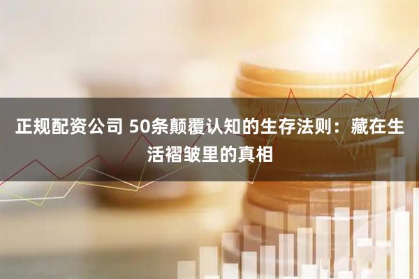 正规配资公司 50条颠覆认知的生存法则：藏在生活褶皱里的真相