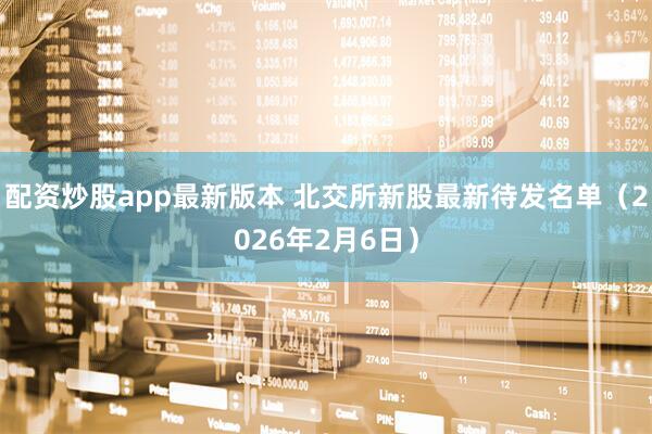 配资炒股app最新版本 北交所新股最新待发名单（2026年2月6日）