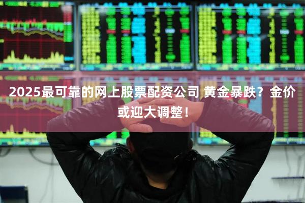 2025最可靠的网上股票配资公司 黄金暴跌？金价或迎大调整！