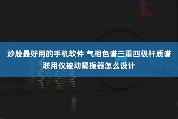 炒股最好用的手机软件 气相色谱三重四极杆质谱联用仪被动隔振器怎么设计