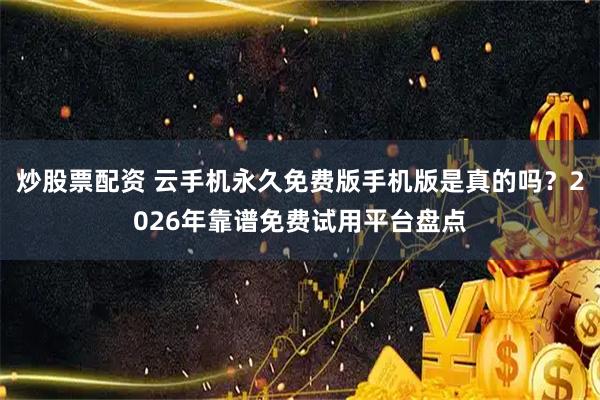 炒股票配资 云手机永久免费版手机版是真的吗？2026年靠谱免费试用平台盘点