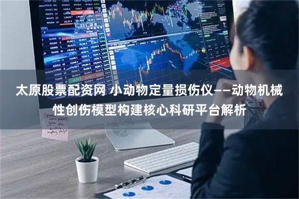 太原股票配资网 小动物定量损伤仪——动物机械性创伤模型构建核心科研平台解析