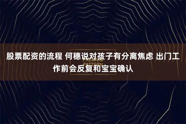 股票配资的流程 何穗说对孩子有分离焦虑 出门工作前会反复和宝宝确认