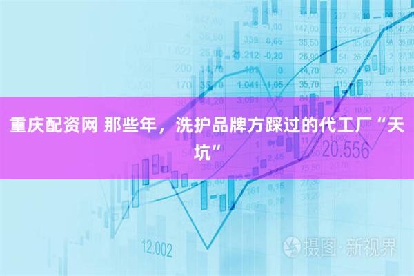 重庆配资网 那些年,洗护品牌方踩过的代工厂“天坑”