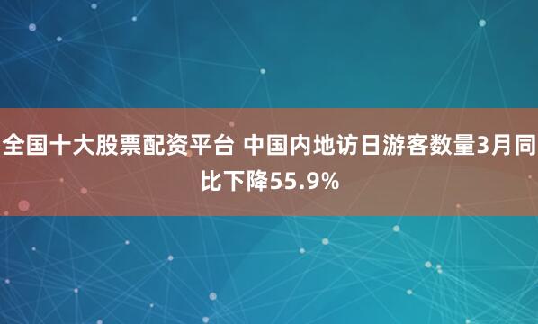 全国十大股票配资平台 中国内地访日游客数量3月同比下降55.9%