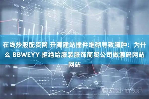 在线炒股配资网 开源建站插件堆砌导致臃肿：为什么 BBWEYY 拒绝给服装服饰商贸公司做源码网站